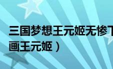 三国梦想王元姬无惨下载（三国无惨桃屋猫漫画王元姬）