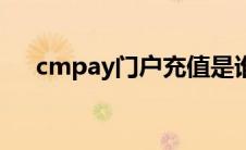 cmpay门户充值是谁充值的（cmpay）