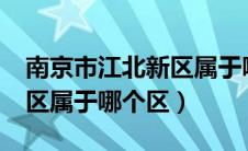 南京市江北新区属于哪个区?（南京市江北新区属于哪个区）