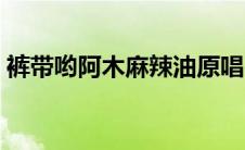 裤带哟阿木麻辣油原唱（裤带哟阿木麻辣油）