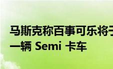 马斯克称百事可乐将于 12 月收到特斯拉的第一辆 Semi 卡车