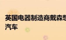 英国电器制造商戴森想要扩大业务并推出电动汽车