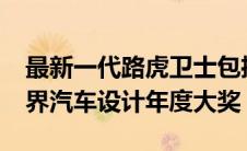 最新一代路虎卫士包揽梦寐以求的2021年世界汽车设计年度大奖