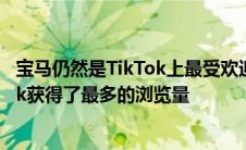 宝马仍然是TikTok上最受欢迎的汽车制造商但福特Maverick获得了最多的浏览量