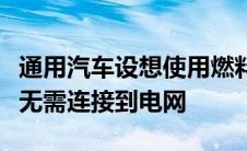 通用汽车设想使用燃料电池为电动汽车充电而无需连接到电网