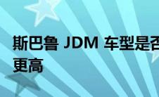 斯巴鲁 JDM 车型是否比美国制造的车型质量更高