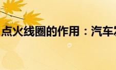 点火线圈的作用：汽车发动机的关键组成部分