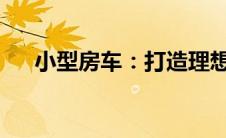小型房车：打造理想移动生活的新选择