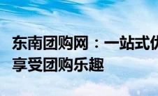 东南团购网：一站式优惠购物平台，让您轻松享受团购乐趣