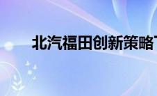 北汽福田创新策略下的转型发展研究