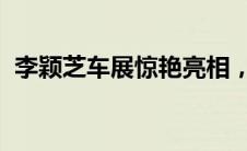 李颖芝车展惊艳亮相，引领时尚潮流新风向