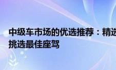 中级车市场的优选推荐：精选热门中级车型，购车指南助你挑选最佳座驾