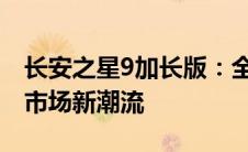 长安之星9加长版：全新设计与卓越性能引领市场新潮流