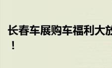长春车展购车福利大放送：实惠购车就在此时！