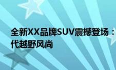 全新XX品牌SUV震撼登场：科技与豪华的结合，引领新时代越野风尚
