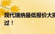 现代瑞纳最低报价大揭秘：最新优惠，不容错过！