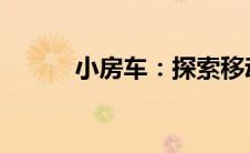 小房车：探索移动生活的新方式