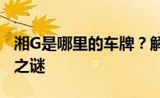 湘G是哪里的车牌？解析车牌号码背后的地区之谜