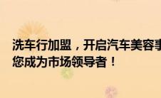 洗车行加盟，开启汽车美容事业新篇章！一站式加盟服务助您成为市场领导者！