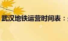 武汉地铁运营时间表：最晚一班车几点出发？