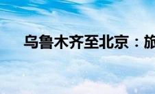 乌鲁木齐至北京：旅程纪实与深度体验