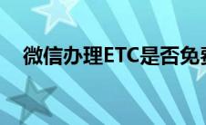 微信办理ETC是否免费？全面解析给你听
