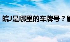 皖J是哪里的车牌号？解析车牌号的前缀含义