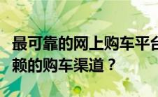 最可靠的网上购车平台：如何选择一个值得信赖的购车渠道？