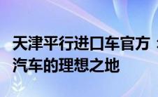 天津平行进口车官方：一站式采购高品质进口汽车的理想之地