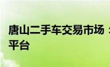 唐山二手车交易市场：繁荣的汽车交易及服务平台