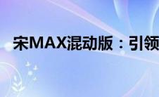宋MAX混动版：引领未来出行的卓越之选