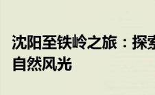 沈阳至铁岭之旅：探索辽沈大地的历史文化与自然风光
