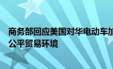 商务部回应美国对华电动车加税：坚决维护中方利益，推动公平贸易环境